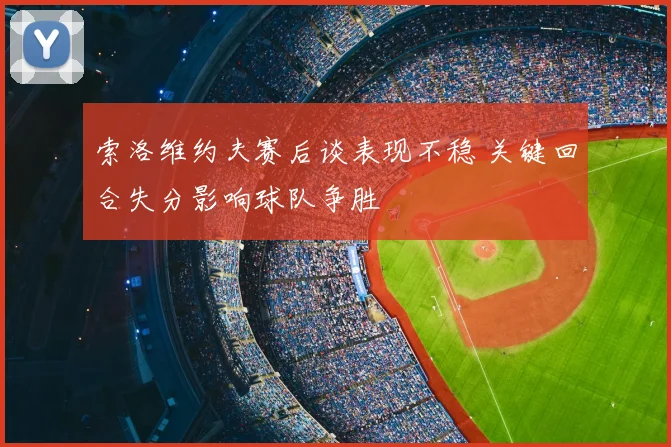 索洛维约夫赛后谈表现不稳 关键回合失分影响球队争胜