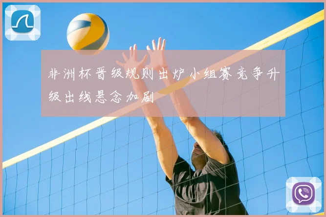 非洲杯晋级规则出炉小组赛竞争升级出线悬念加剧