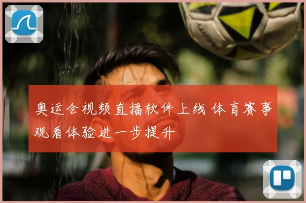 奥运会视频直播软件上线 体育赛事观看体验进一步提升