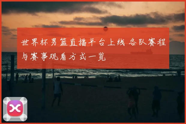 世界杯男篮直播平台上线 各队赛程与赛事观看方式一览