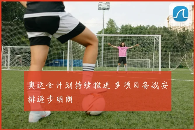 奥运会计划持续推进 多项目备战安排逐步明朗