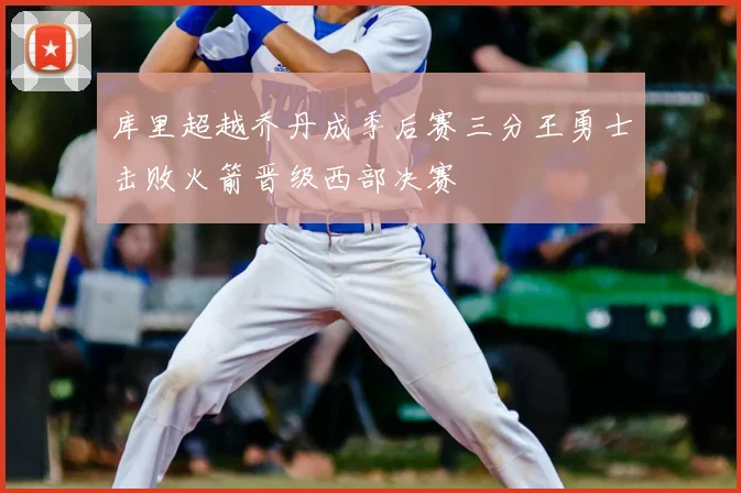库里超越乔丹成季后赛三分王勇士击败火箭晋级西部决赛