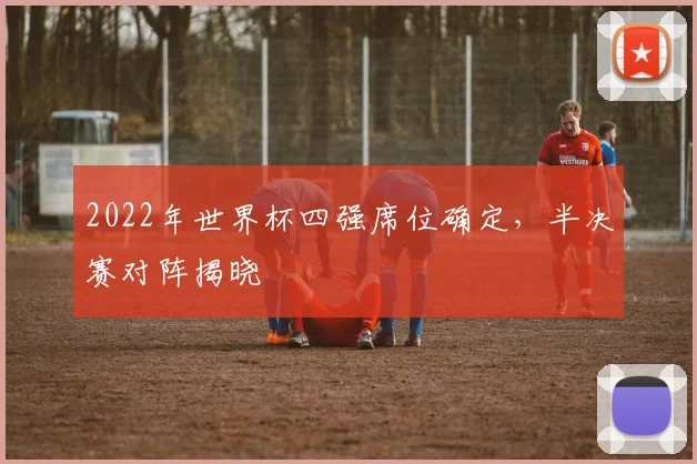 2022年世界杯四强席位确定,半决赛对阵揭晓