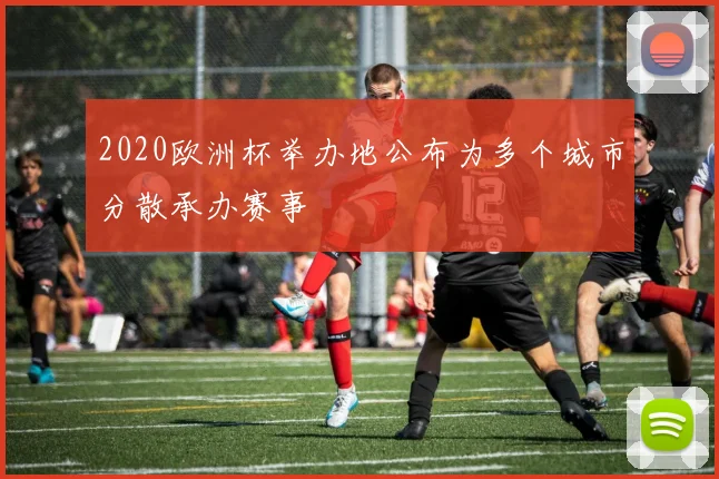2020欧洲杯举办地公布为多个城市分散承办赛事