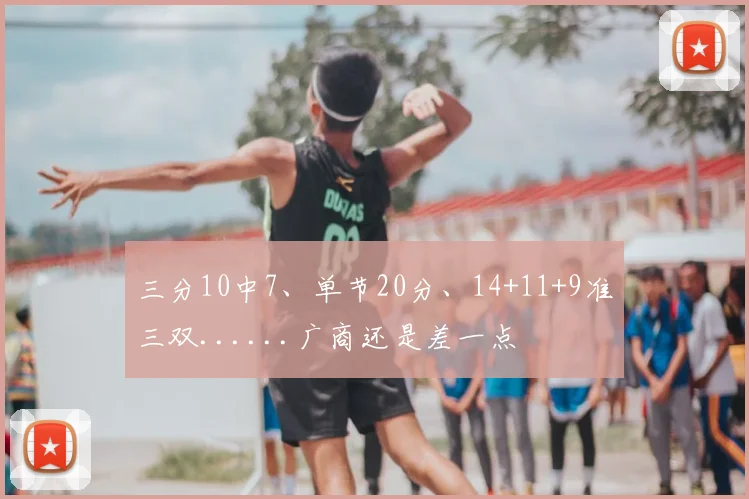 三分10中7、单节20分、14+11+9准三双......广商还是差一点