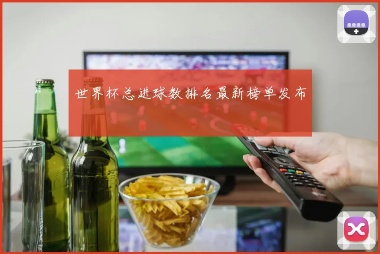 世界杯总进球数排名最新榜单发布