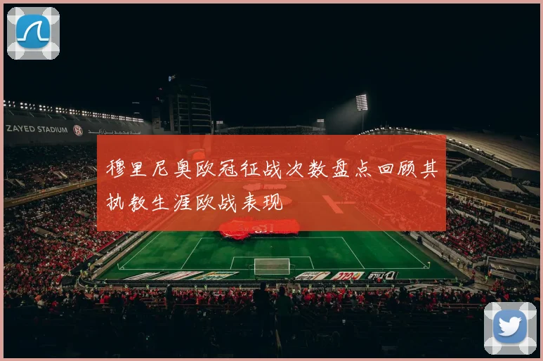穆里尼奥欧冠征战次数盘点回顾其执教生涯欧战表现