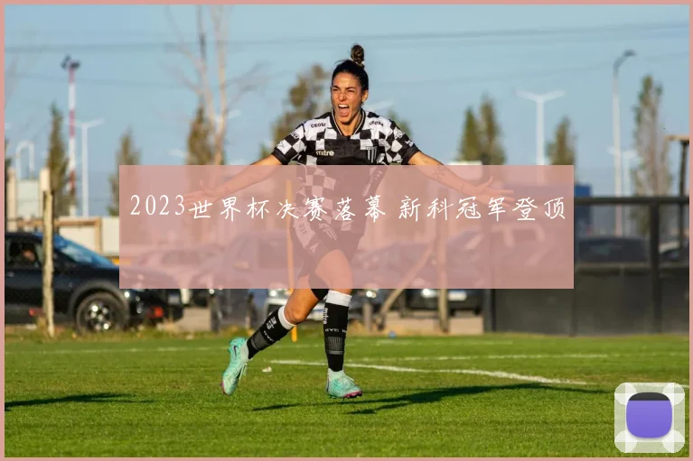 2023世界杯决赛落幕 新科冠军登顶