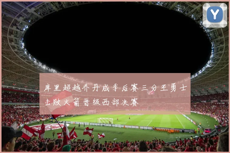库里超越乔丹成季后赛三分王勇士击败火箭晋级西部决赛
