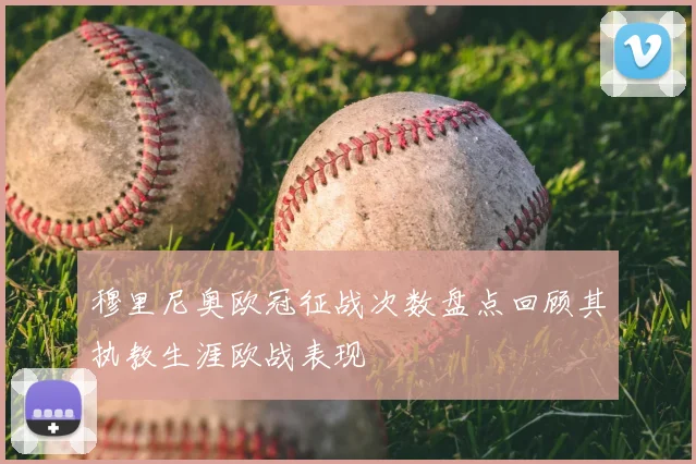 穆里尼奥欧冠征战次数盘点回顾其执教生涯欧战表现