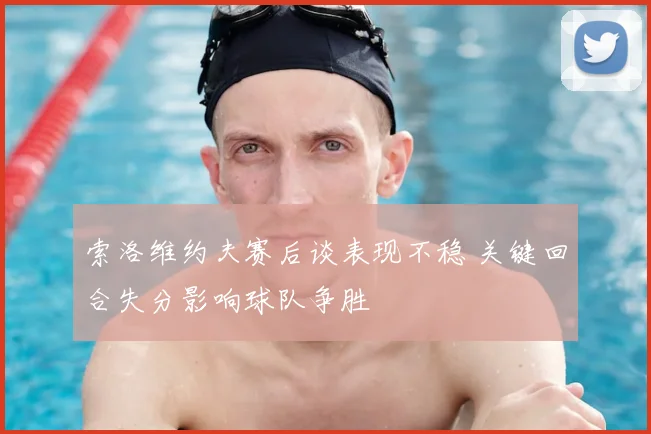 索洛维约夫赛后谈表现不稳 关键回合失分影响球队争胜