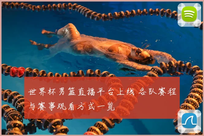 世界杯男篮直播平台上线 各队赛程与赛事观看方式一览