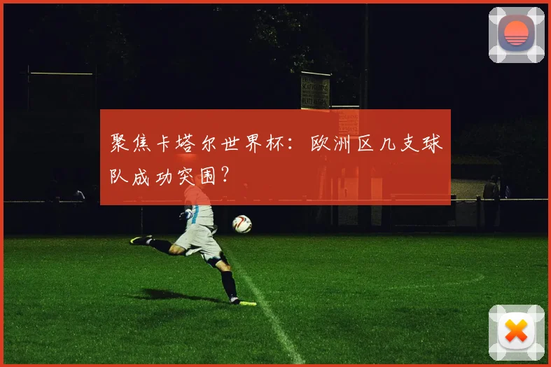 聚焦卡塔尔世界杯：欧洲区几支球队成功突围？