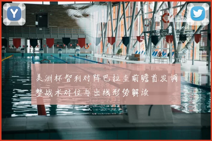 美洲杯智利对阵巴拉圭前瞻首发调整战术对位与出线形势解读