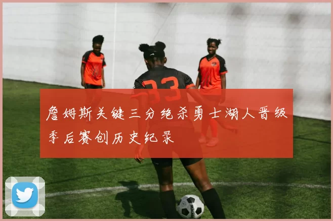 詹姆斯关键三分绝杀勇士湖人晋级季后赛创历史纪录