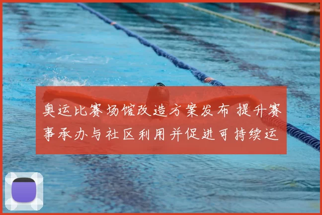 奥运比赛场馆改造方案发布 提升赛事承办与社区利用并促进可持续运营