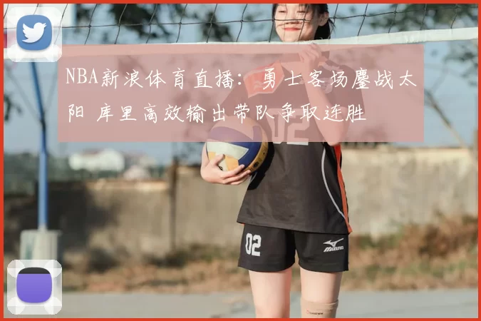 NBA新浪体育直播：勇士客场鏖战太阳 库里高效输出带队争取连胜