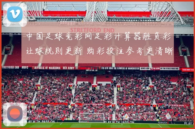 中国足球竞彩网足彩计算器胜负彩让球规则更新 购彩投注参考更清晰