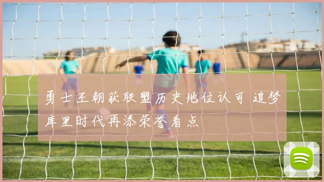 勇士王朝获联盟历史地位认可 追梦库里时代再添荣誉看点