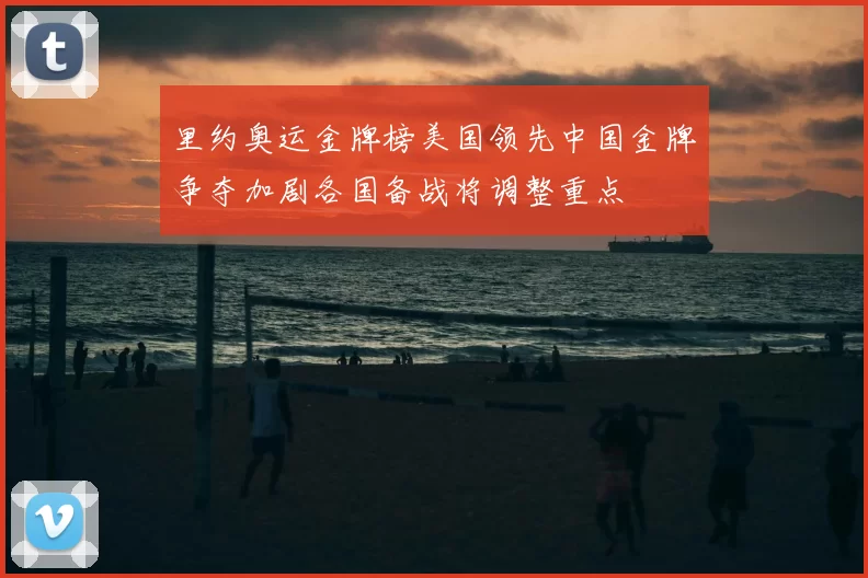 里约奥运金牌榜美国领先中国金牌争夺加剧各国备战将调整重点