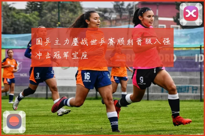 国乒主力鏖战世乒赛顺利晋级八强冲击冠军宝座