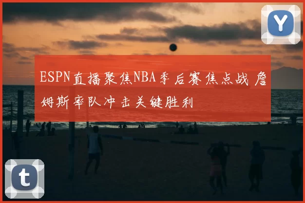 ESPN直播聚焦NBA季后赛焦点战 詹姆斯率队冲击关键胜利