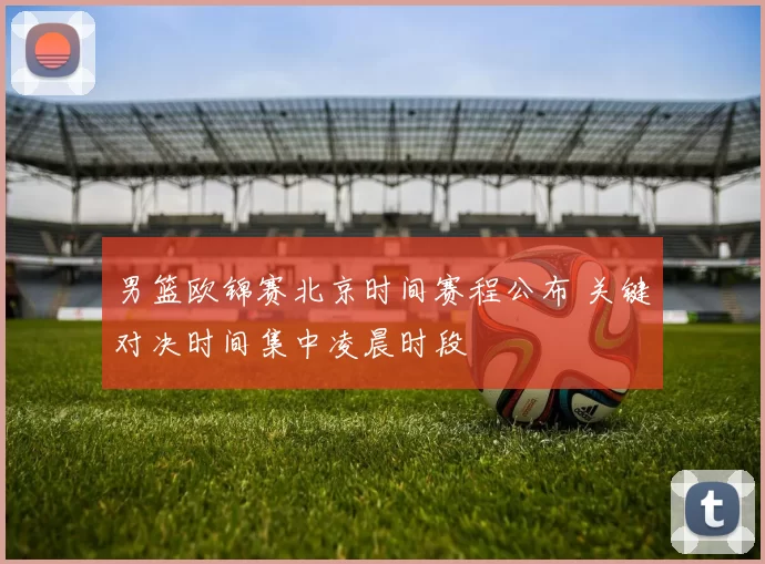 男篮欧锦赛北京时间赛程公布 关键对决时间集中凌晨时段