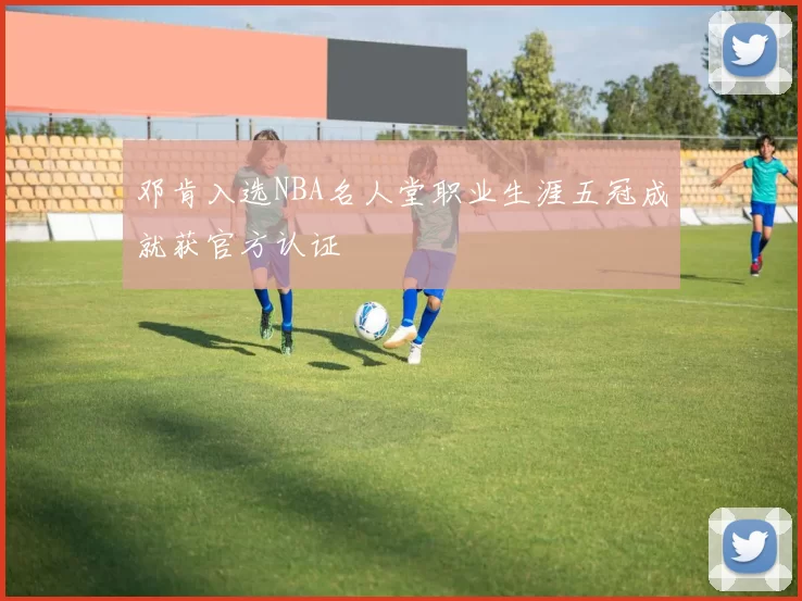 邓肯入选NBA名人堂职业生涯五冠成就获官方认证