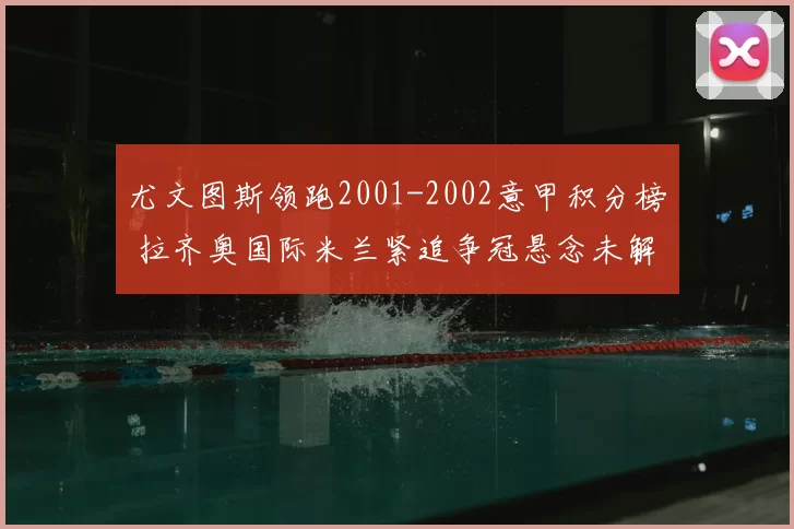 尤文图斯领跑2001-2002意甲积分榜 拉齐奥国际米兰紧追争冠悬念未解