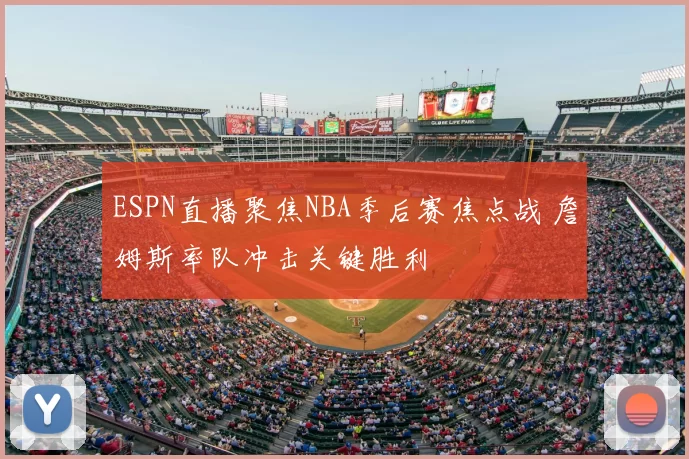 ESPN直播聚焦NBA季后赛焦点战 詹姆斯率队冲击关键胜利