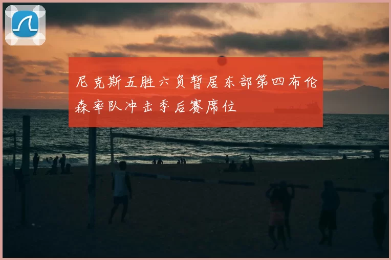 尼克斯五胜六负暂居东部第四布伦森率队冲击季后赛席位