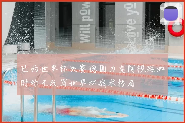 巴西世界杯决赛德国力克阿根廷加时称王改写世界杯战术格局