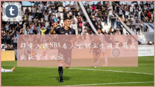 邓肯入选NBA名人堂职业生涯五冠成就获官方认证