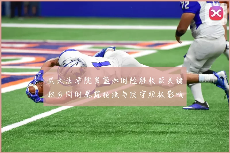 武大法学院男篮加时险胜收获关键积分同时暴露轮换与防守短板影响赛程