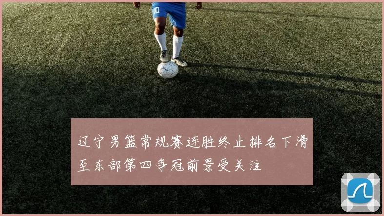 辽宁男篮常规赛连胜终止排名下滑至东部第四争冠前景受关注