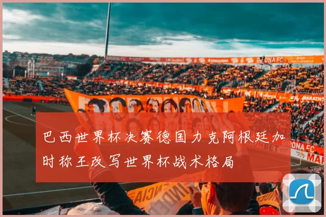 巴西世界杯决赛德国力克阿根廷加时称王改写世界杯战术格局