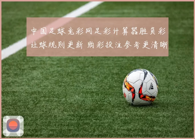 中国足球竞彩网足彩计算器胜负彩让球规则更新 购彩投注参考更清晰
