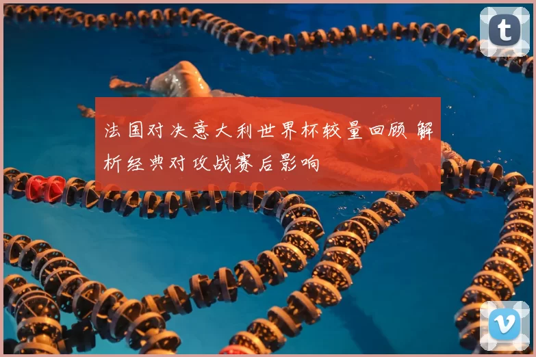 法国对决意大利世界杯较量回顾 解析经典对攻战赛后影响