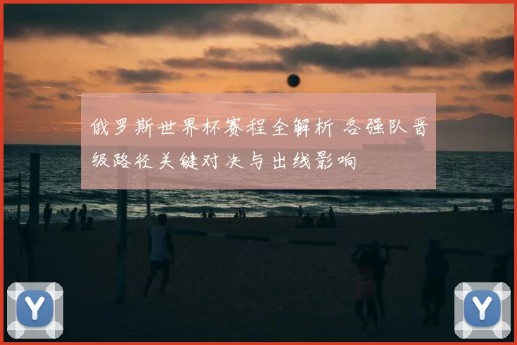 俄罗斯世界杯赛程全解析 各强队晋级路径关键对决与出线影响