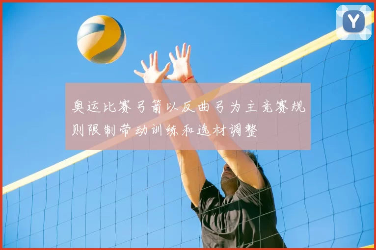 奥运比赛弓箭以反曲弓为主竞赛规则限制带动训练和选材调整