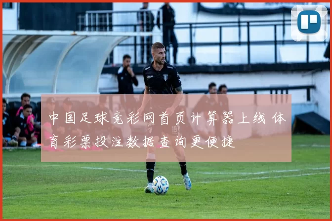 中国足球竞彩网首页计算器上线 体育彩票投注数据查询更便捷