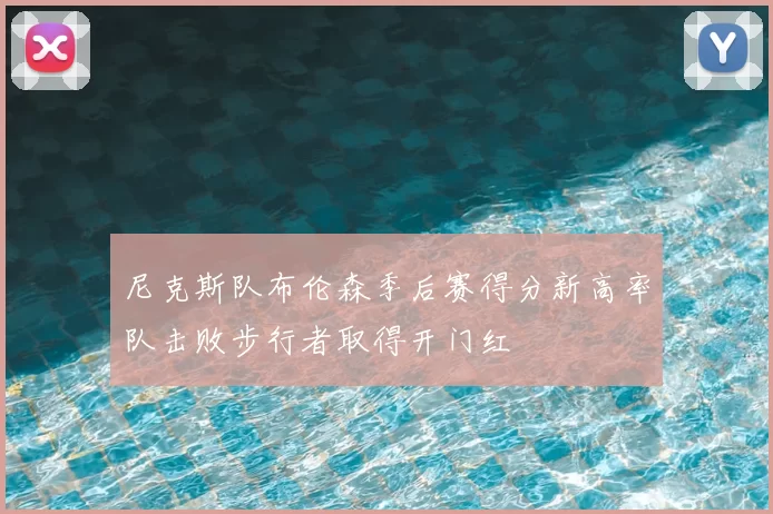 尼克斯队布伦森季后赛得分新高率队击败步行者取得开门红