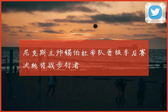 尼克斯主帅锡伯杜率队晋级季后赛次轮将战步行者