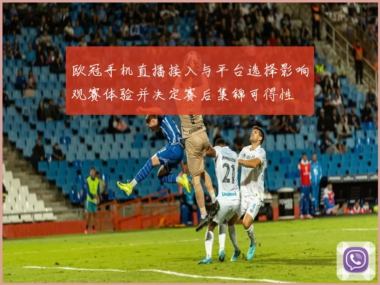 欧冠手机直播接入与平台选择影响观赛体验并决定赛后集锦可得性