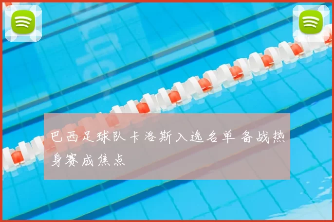 巴西足球队卡洛斯入选名单 备战热身赛成焦点