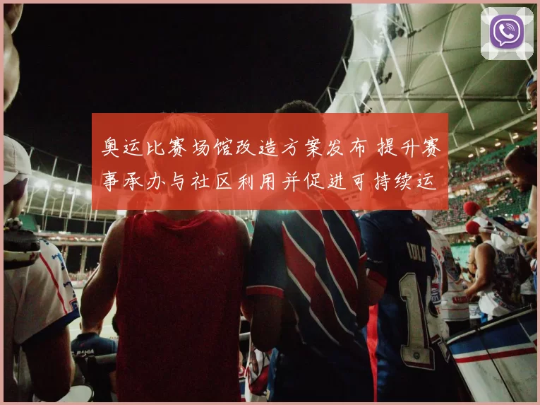 奥运比赛场馆改造方案发布 提升赛事承办与社区利用并促进可持续运营