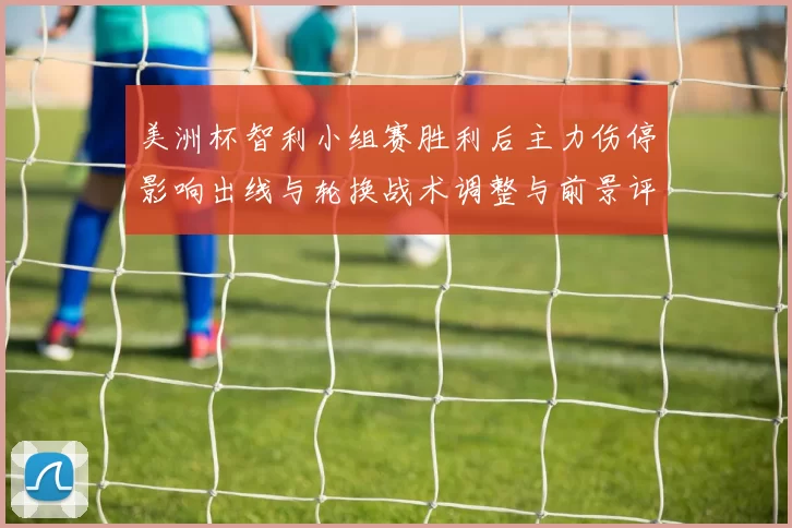美洲杯智利小组赛胜利后主力伤停影响出线与轮换战术调整与前景评估