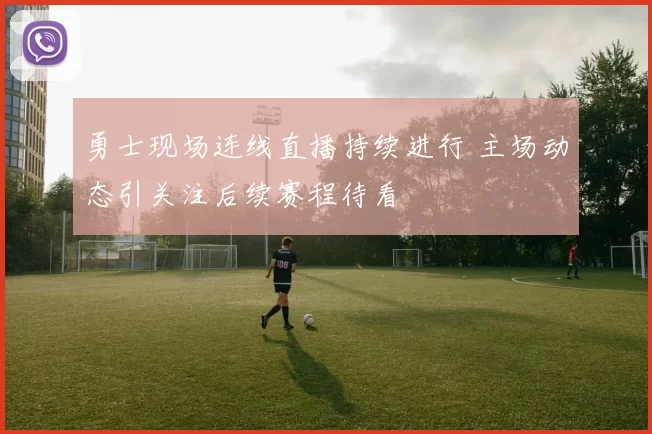 勇士现场连线直播持续进行 主场动态引关注后续赛程待看