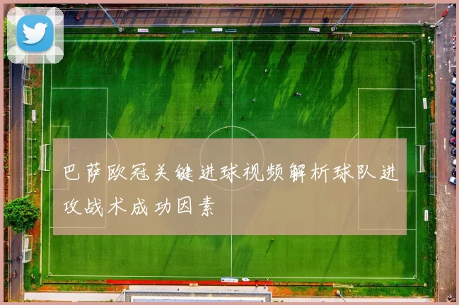 巴萨欧冠关键进球视频解析球队进攻战术成功因素