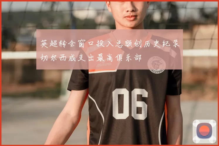 英超转会窗口投入总额创历史纪录切尔西成支出最高俱乐部